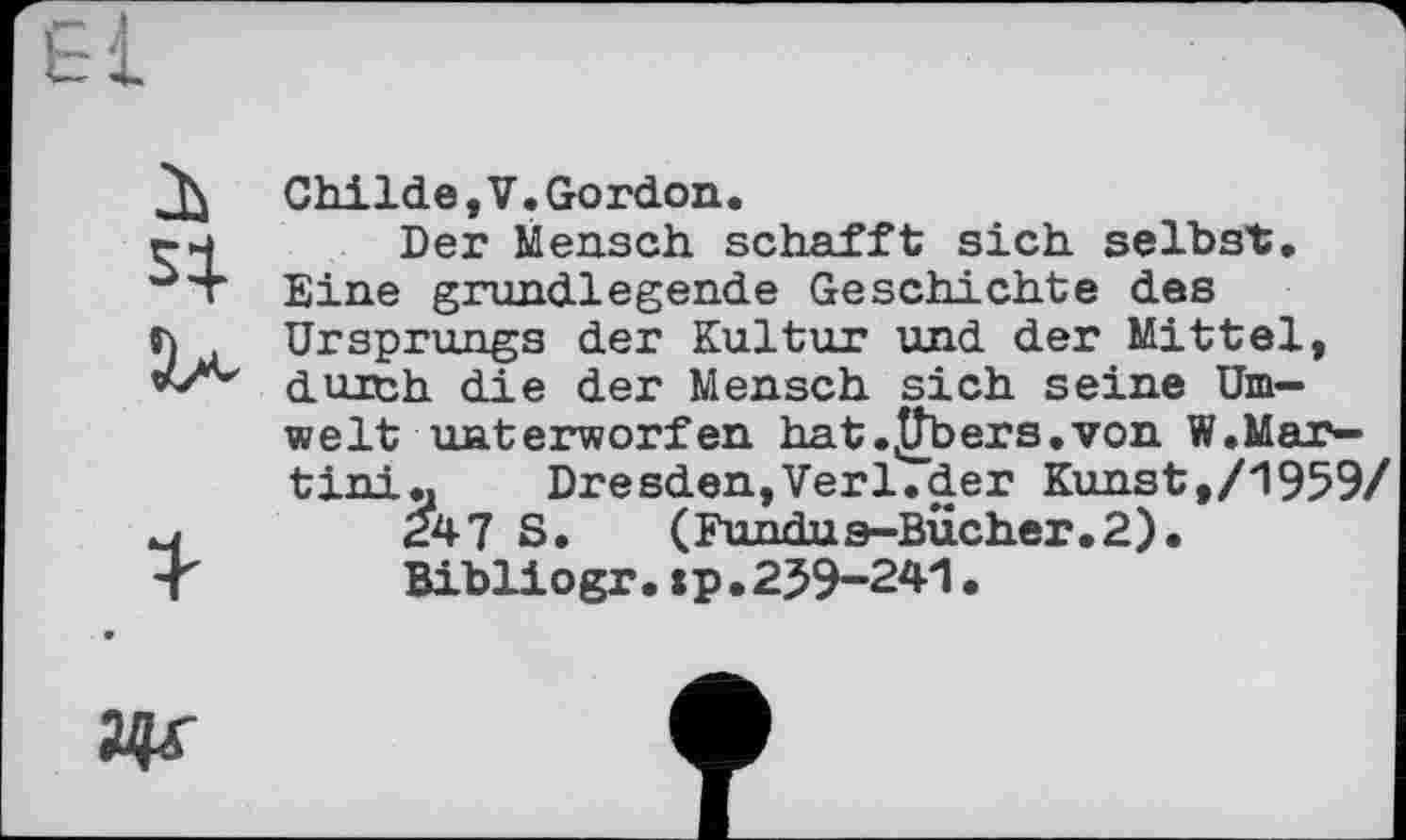 ﻿Childe,V.Gordon.
Der Mensch schafft sich selbst. Eine grundlegende Geschichte des Ursprungs der Kultur und der Mittel, durch die der Mensch sich seine Umwelt unterworfen hat.^bers.von W.Martini.,	Dresden,Verl.der Kunst,/1959/
247 S. (Fundus-Bucher.2).
Bibliogr.«p.259-241•